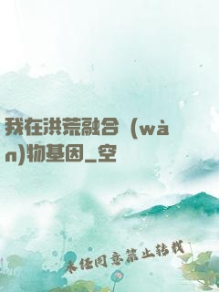 我在洪荒融合萬(wàn)物基因