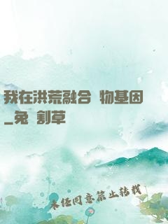 我在洪荒融合萬物基因
