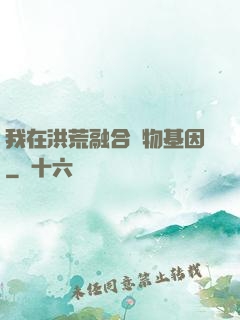 我在洪荒融合萬物基因