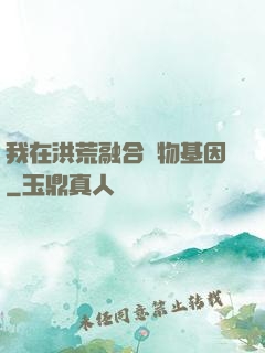 我在洪荒融合萬物基因