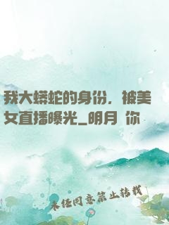 我大蟒蛇的身份，被美女直播曝光