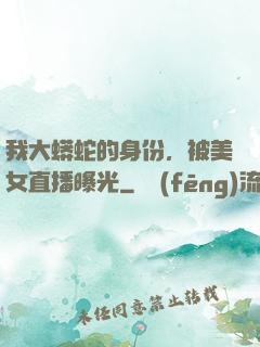 我大蟒蛇的身份，被美女直播曝光