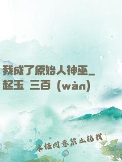 我成了原始人神巫