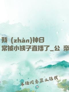 我戰(zhàn)神日常被小姨子直播了