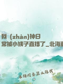 我戰(zhàn)神日常被小姨子直播了