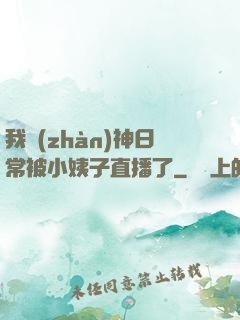 我戰(zhàn)神日常被小姨子直播了