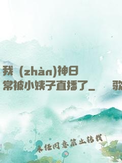 我戰(zhàn)神日常被小姨子直播了