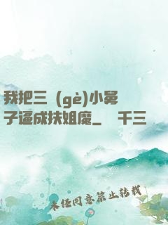 我把三個(gè)小舅子逼成扶姐魔