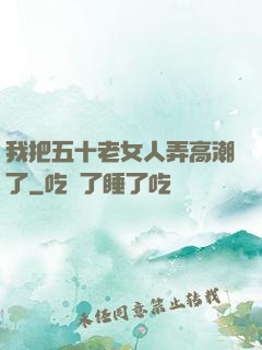 我把五十老女人弄高潮了