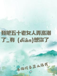 我把五十老女人弄高潮了