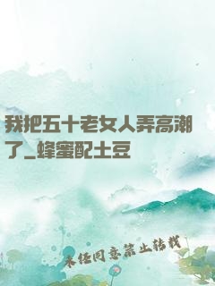 我把五十老女人弄高潮了