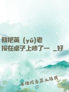 我把英語(yǔ)老師按在桌子上吵了一頓