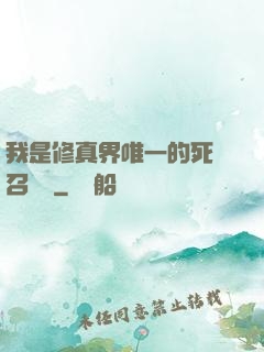 我是修真界唯一的死靈召喚師