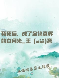 我死后，成了全修真界的白月光