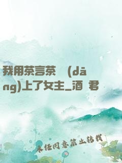 我用茶言茶語當(dāng)上了女主
