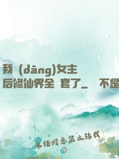 我當(dāng)女主后修仙界全亂套了