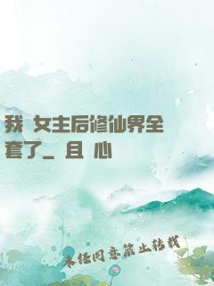 我當女主后修仙界全亂套了