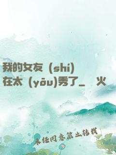 我的女友實(shí)在太優(yōu)秀了