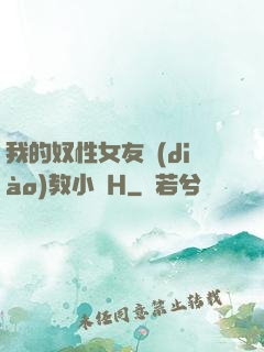 我的奴性女友調(diào)教小說H