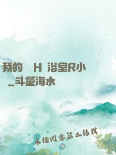 我的妺妺H倫浴室R小說