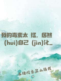 我的毒素太兇猛，居然會(huì)自己進(jìn)化