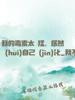 我的毒素太兇猛，居然會(huì)自己進(jìn)化