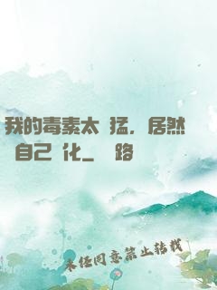 我的毒素太兇猛，居然會自己進化
