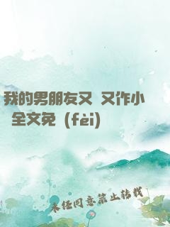 我的男朋友又嬌又作小說全文免費(fèi)閱讀