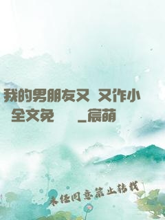 我的男朋友又嬌又作小說全文免費閱讀