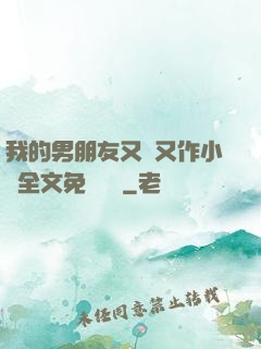 我的男朋友又嬌又作小說全文免費閱讀