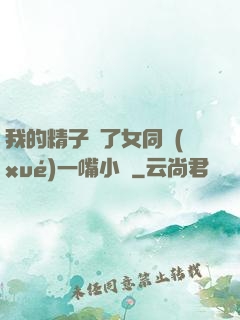 我的精子噴了女同學(xué)一嘴小說