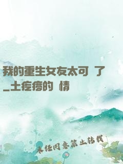 我的重生女友太可愛了
