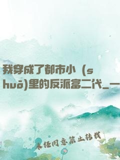 我穿成了都市小說(shuō)里的反派富二代