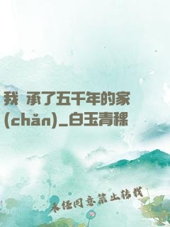 我繼承了五千年的家產(chǎn)