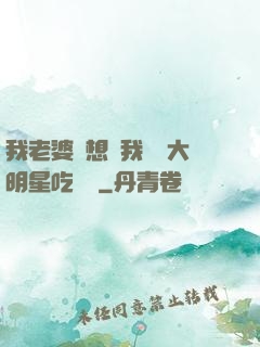 我老婆總想讓我這個大明星吃軟飯