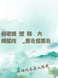 我老婆總想讓我這個大明星吃軟飯