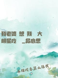 我老婆總想讓我這個大明星吃軟飯