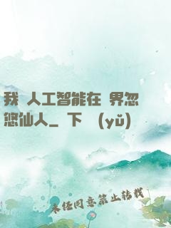 我與人工智能在異界忽悠仙人