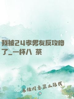 我被24孝男友反攻略了