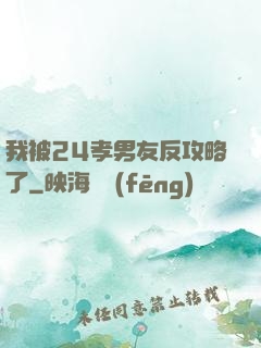 我被24孝男友反攻略了