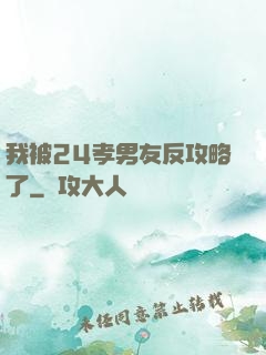 我被24孝男友反攻略了