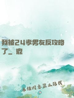 我被24孝男友反攻略了