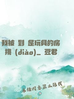 我被帶到滿是玩具的房間挑調(diào)