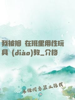 我被捆綁在班里用性玩具調(diào)教