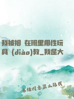 我被捆綁在班里用性玩具調(diào)教