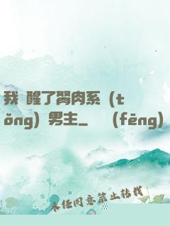 我覺醒了胬肉系統(tǒng)雙男主