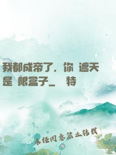 我都成帝了，你說遮天是無限盒子