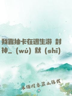 我靠抽卡在逃生游戲封神