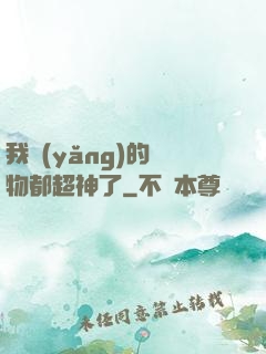 我養(yǎng)的寵物都超神了