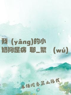 我養(yǎng)的小奶狗是病嬌耶